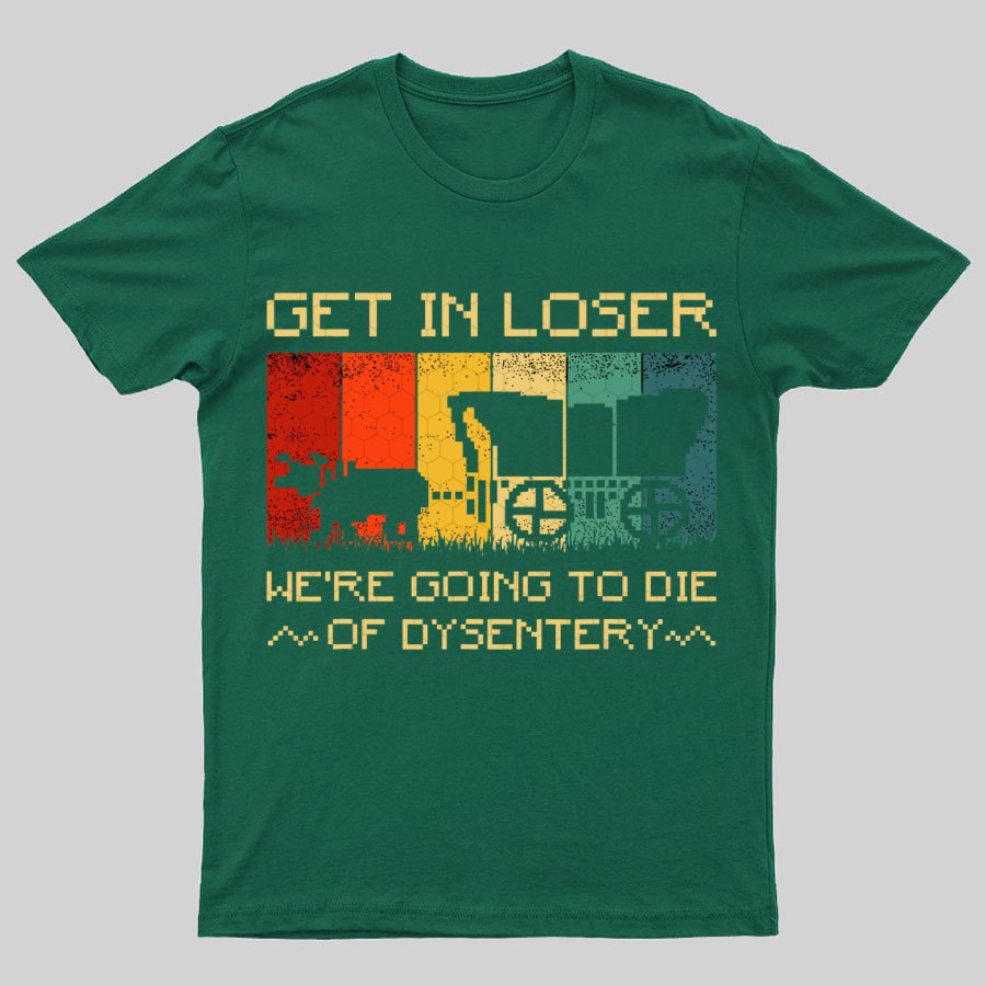 Get In Loser We're Going To Die Of Dysentery Geeky T-Shirt