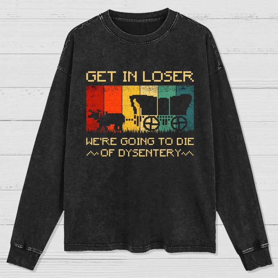 Get In Loser We're Going To Die Of Dysentery Washed Long Sleeve Tee