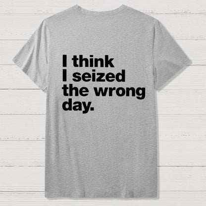 I Think I Seized The Wrong Day Front And Back Printing Geek T-Shirt