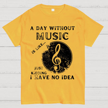 A Day Without Music Is Like Just Kidding, I Have No Idea Geek T-Shirt