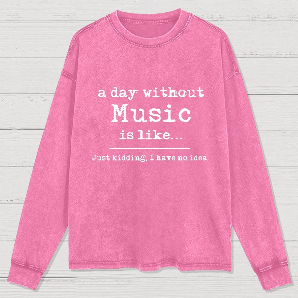 A Day Without Music is Like Just Kidding I have no Idea Washed Long Sleeve Tee