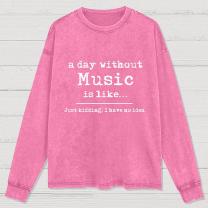 A Day Without Music is Like Just Kidding I have no Idea Washed Long Sleeve Tee
