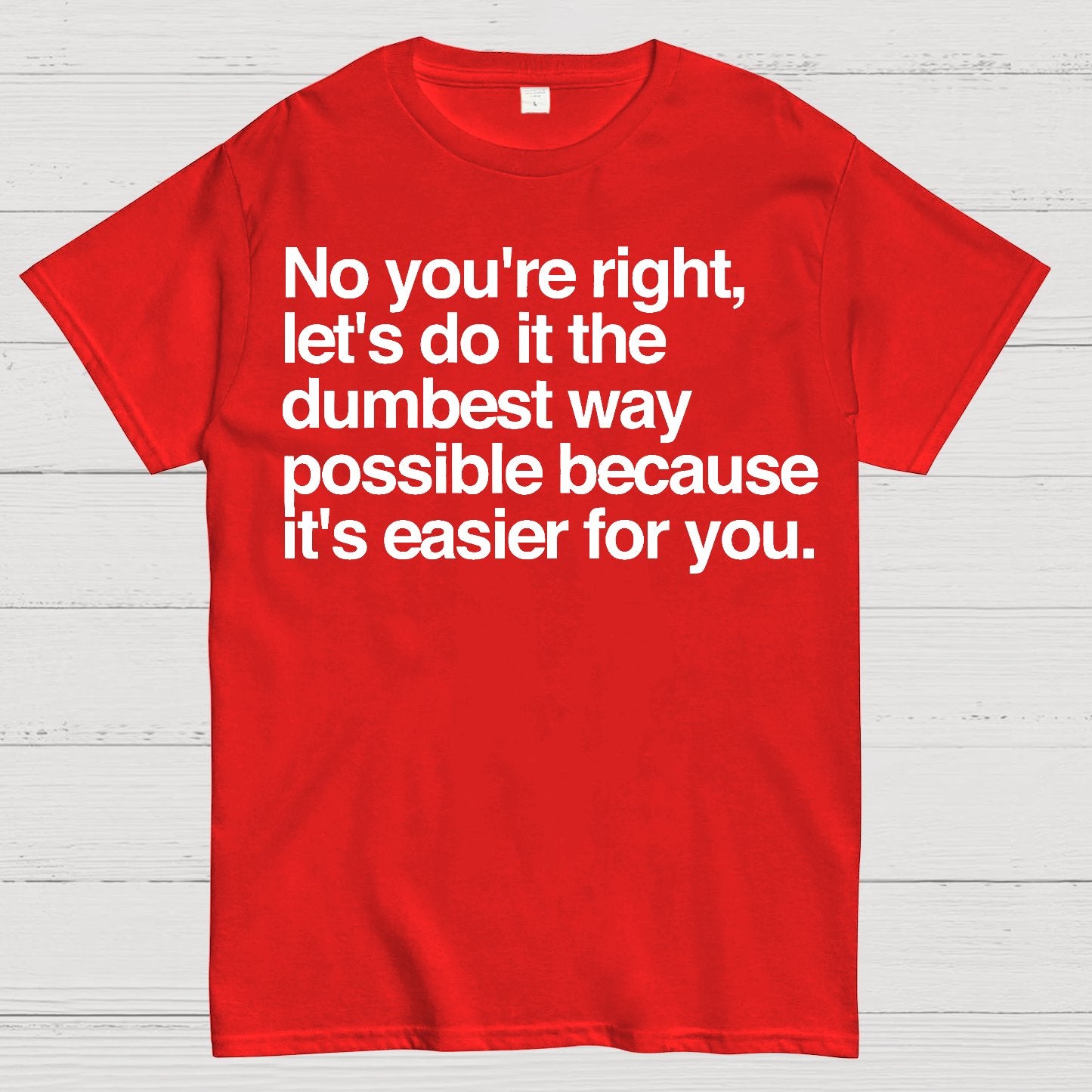 No You're Right Let's Do It The Dumbest Way Possible - Funny Sarcastic Humor Geek T-Shirt