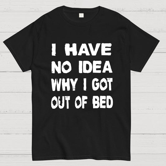I HAVE NO IDEA WHY I GOT OUT OF BED Nerdy T-Shirt
