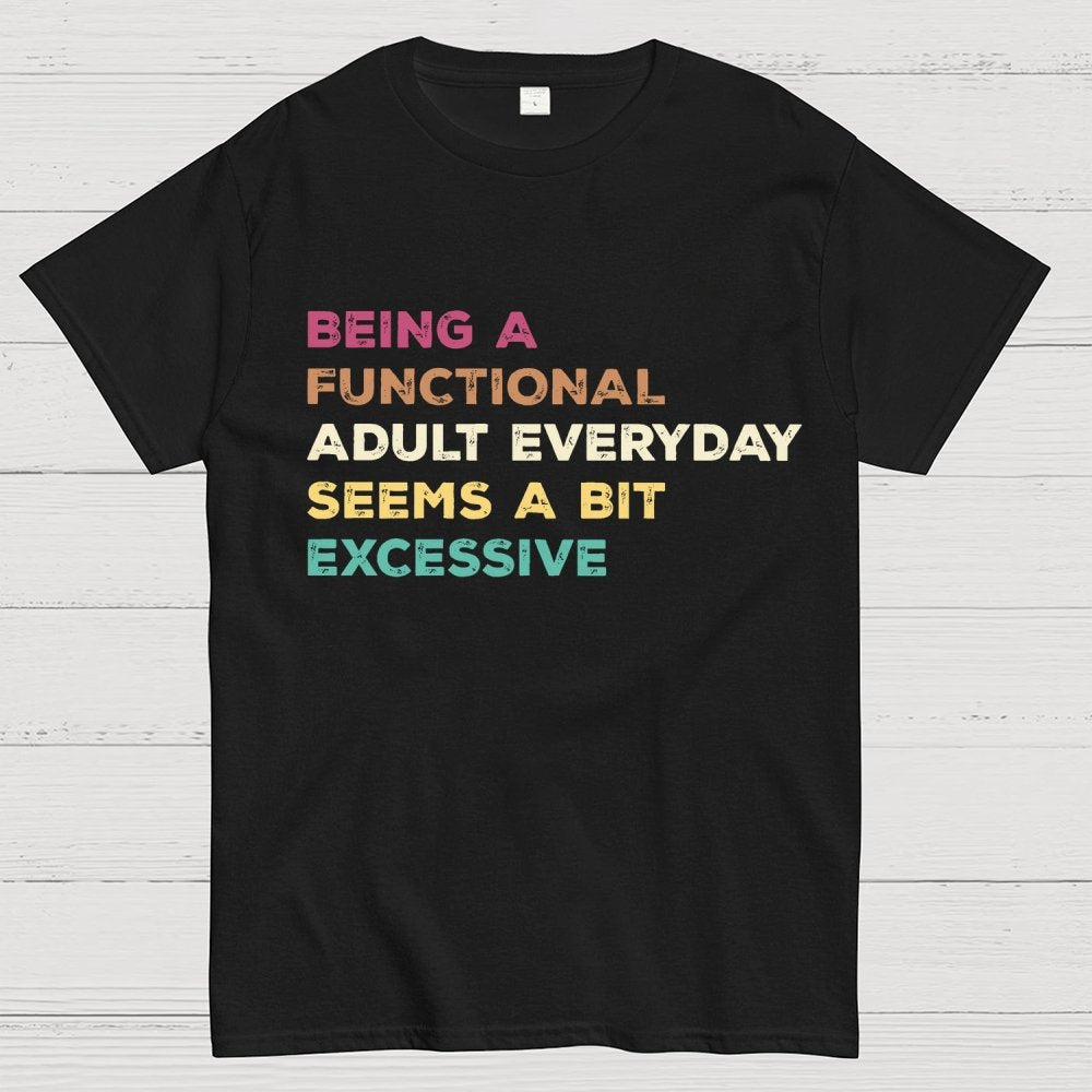 Being A Functional Adult Everyday Seems A Bit Excessive Adult Humor Geek T-Shirt