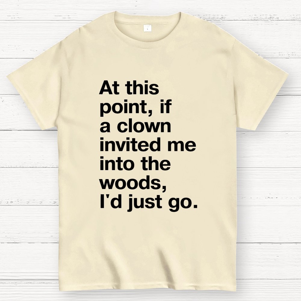 At This Point, If A Clown Invited Me Into The Woods, I'd Just Go Geek T-Shirt