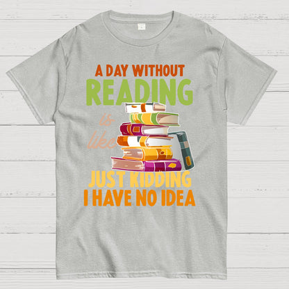 A Day Without Reading Is Like... Just Kidding I Have No Idea Geek T-Shirt