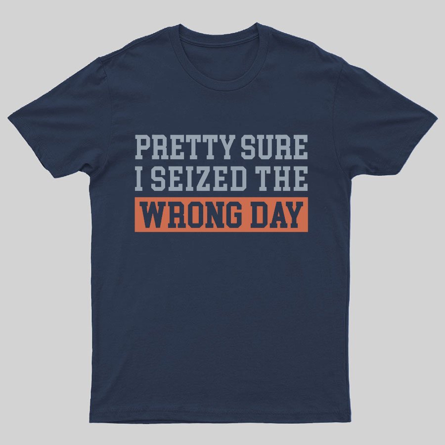 I'm Pretty Sure I Seized The Wrong Day Geeky T-Shirt