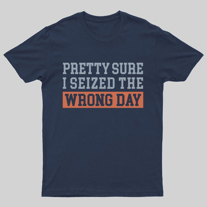 I'm Pretty Sure I Seized The Wrong Day Geeky T-Shirt