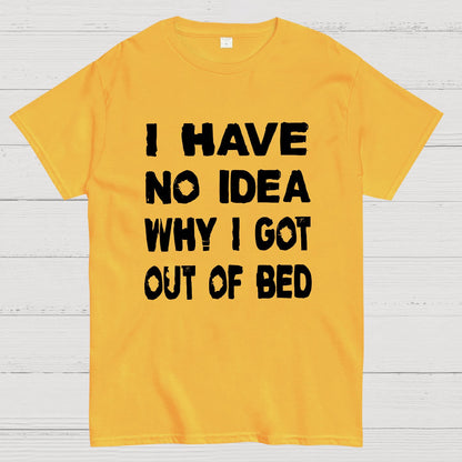 I HAVE NO IDEA WHY I GOT OUT OF BED Nerdy T-Shirt