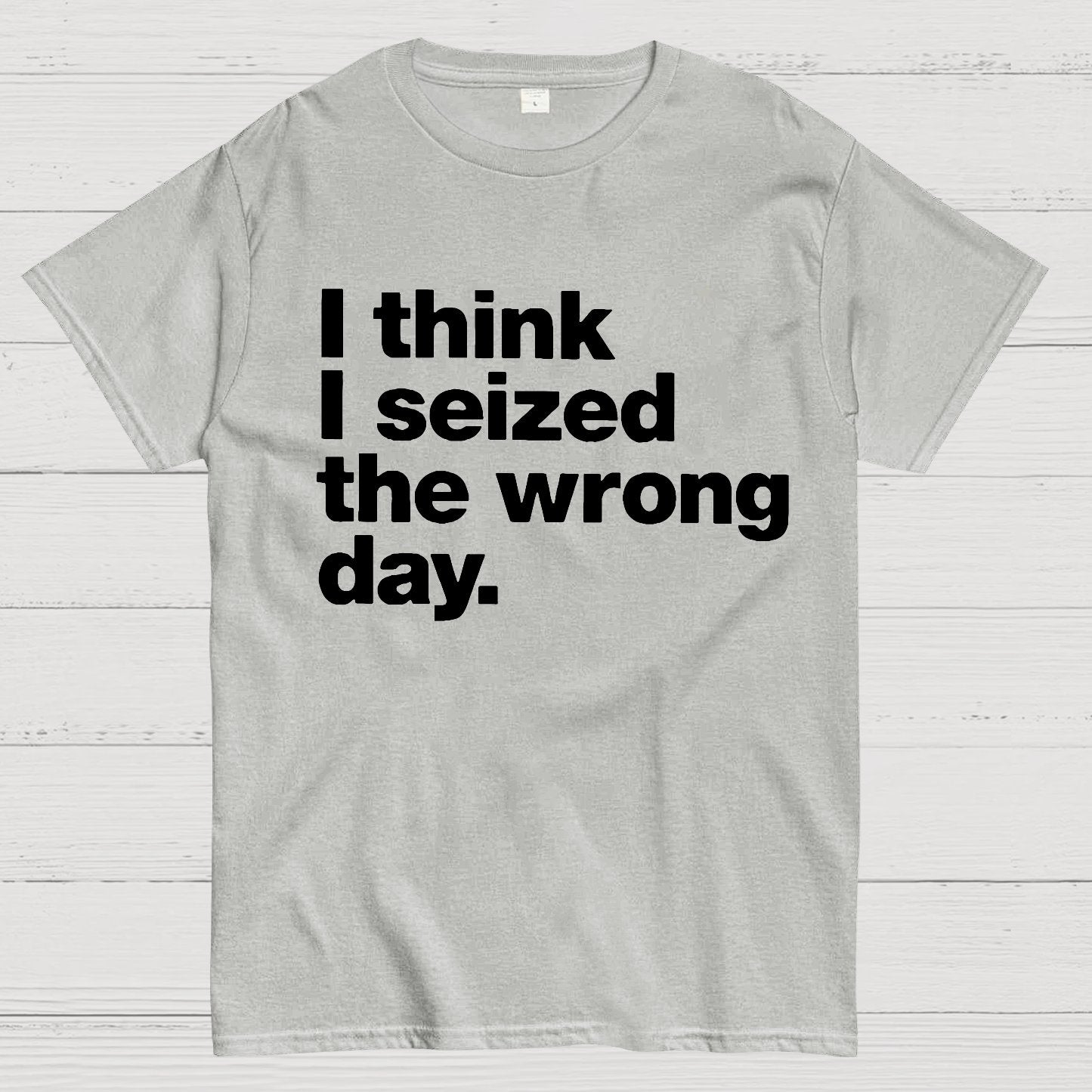 I Think I Seized The Wrong Day Geek T-Shirt