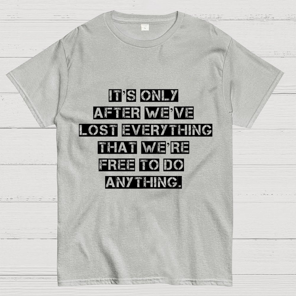 It's Only After We Ve Lost Everything That Were Free To Do Anything Geek T-Shirt