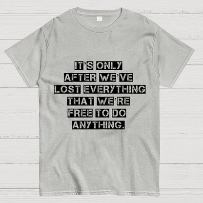 It's Only After We Ve Lost Everything That Were Free To Do Anything Geek T-Shirt