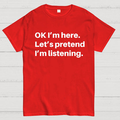 OK I'm here Let's pretend I'm listening Geek T-Shirt