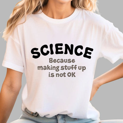 Science Because Making Stuff Up Is Not Ok Geek T-Shirt