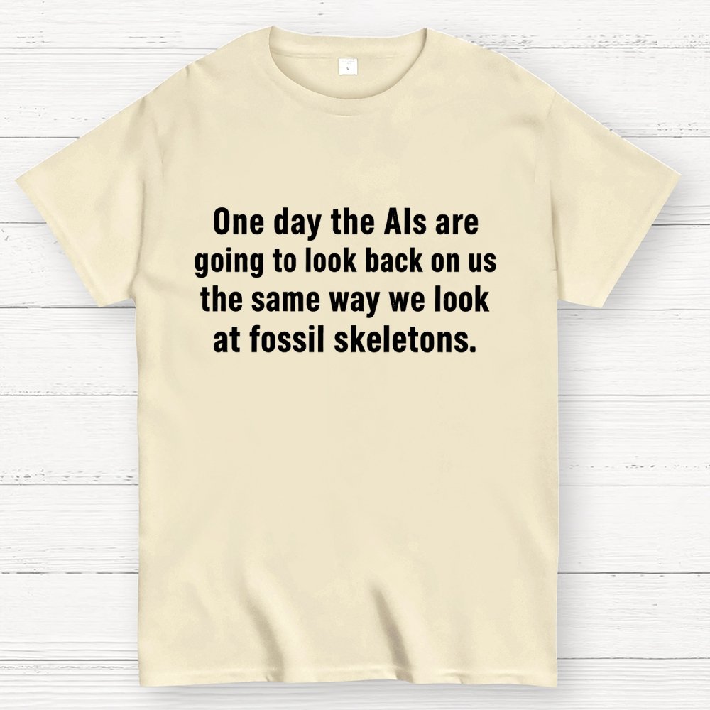 One Day The Ais Are Going To Look Back On Us The Same Way We Look At Fossil Skeletons Geek T-Shirt