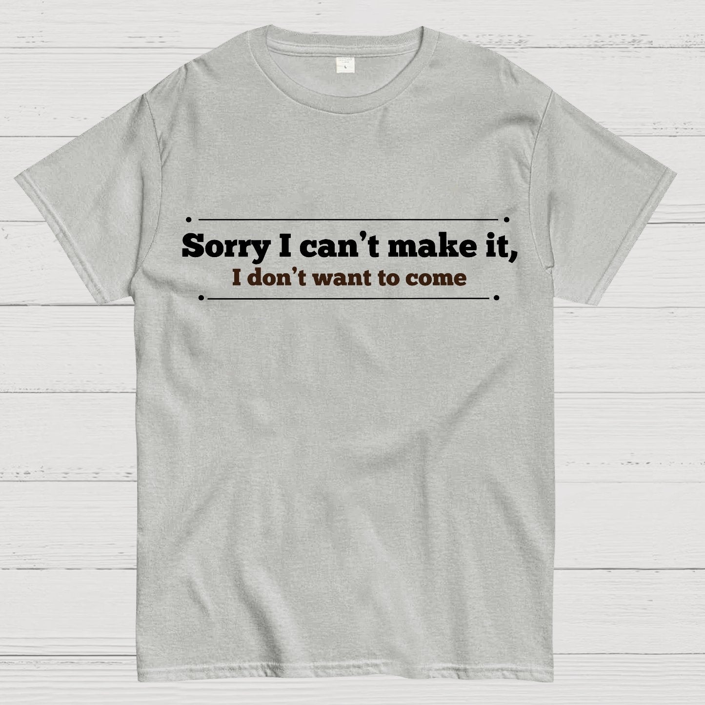 Sorry I Can't Make It, I Don't Want To Come Geek T-Shirt