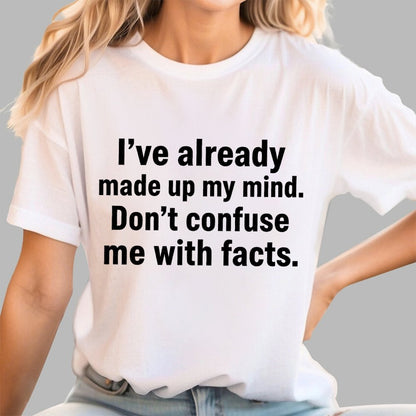 I’Ve Already Made Up My Mind. Don’T Confuse Me With Facts Geek T-Shirt