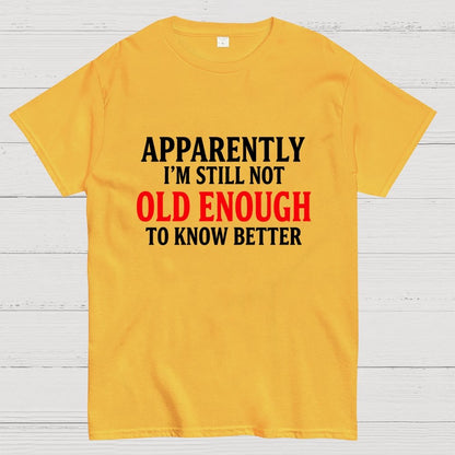 Apparently I'm Still Not Old Enough To Know Better Geek T-Shirt