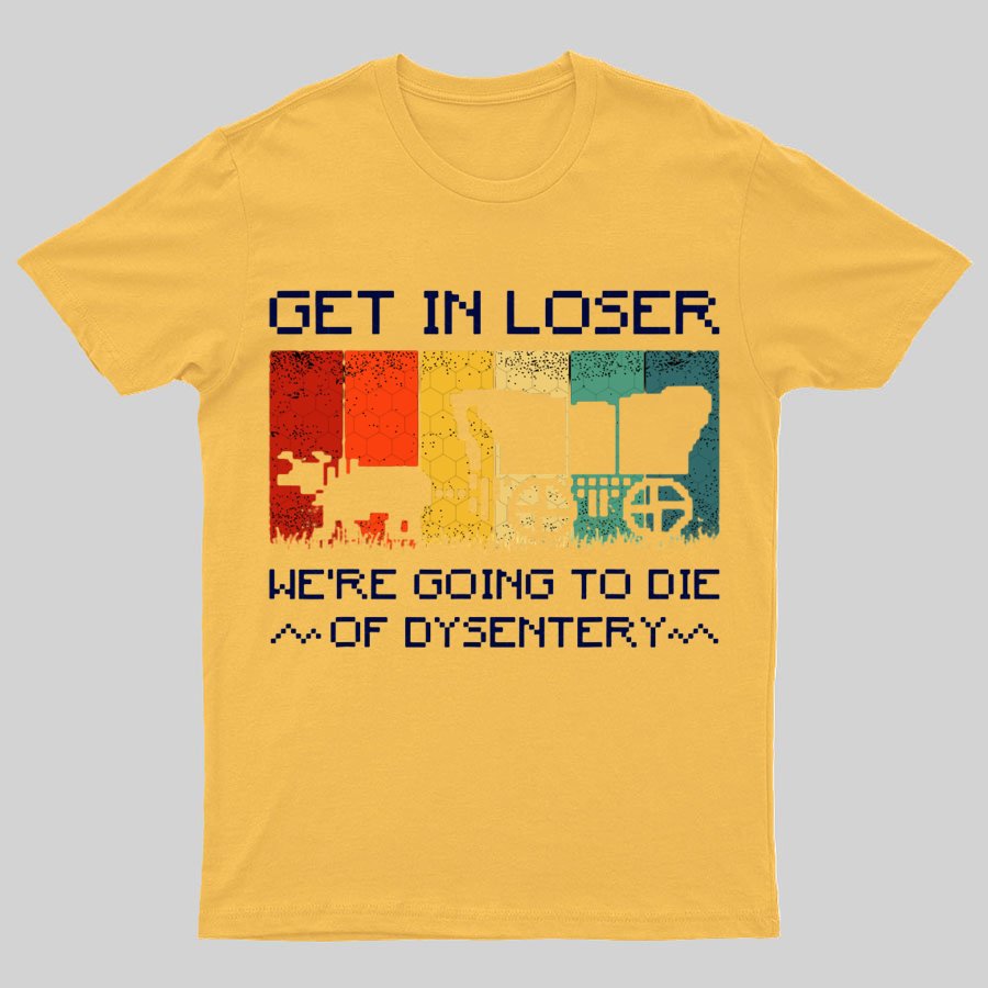 Get In Loser We're Going To Die Of Dysentery Geeky T-Shirt