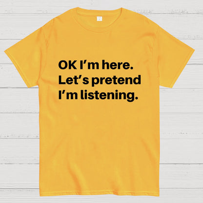 OK I'm here Let's pretend I'm listening Geek T-Shirt